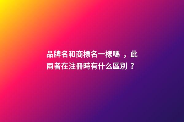 品牌名和商標名一樣嗎，此兩者在注冊時有什么區別？-第1張-商標起名-玄機派